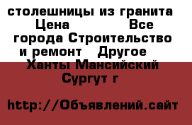 столешницы из гранита › Цена ­ 17 000 - Все города Строительство и ремонт » Другое   . Ханты-Мансийский,Сургут г.